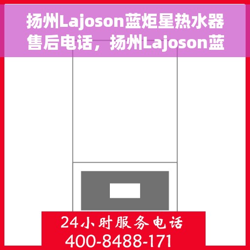 扬州Lajoson蓝炬星热水器售后电话，扬州Lajoson蓝炬星热水器售后服务热线及电话全攻略