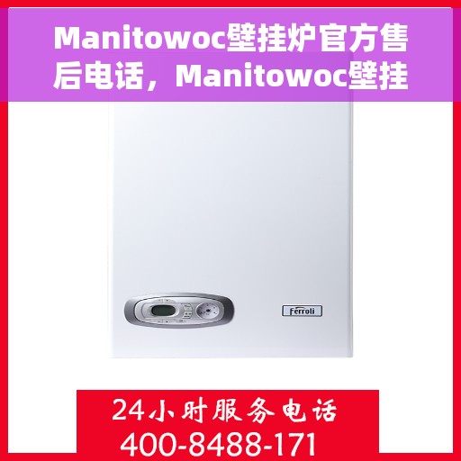 Manitowoc壁挂炉官方售后电话，Manitowoc壁挂炉售后服务热线及官方电话公布