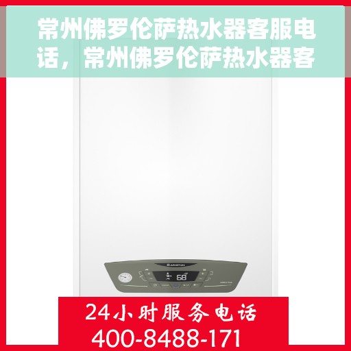 常州佛罗伦萨热水器客服电话，常州佛罗伦萨热水器客服热线及售后服务指南