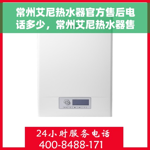 常州艾尼热水器官方售后电话多少，常州艾尼热水器售后电话官方查询指南