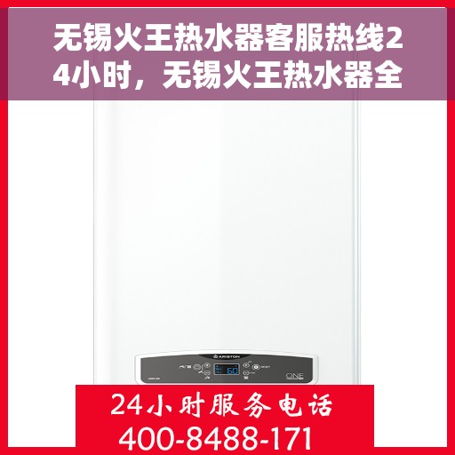 无锡火王热水器客服热线24小时，无锡火王热水器全天候客服热线，贴心服务不打烊
