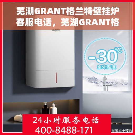 芜湖GRANT格兰特壁挂炉客服电话，芜湖GRANT格兰特壁挂炉客服热线及售后支持服务介绍