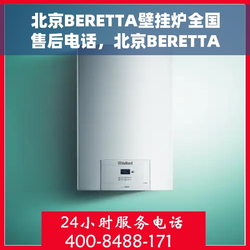 北京BERETTA壁挂炉全国售后电话，北京BERETTA壁挂炉售后全国服务热线及维修指南