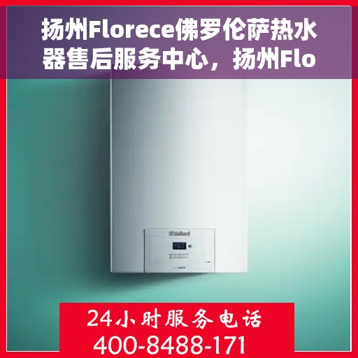 扬州Florece佛罗伦萨热水器售后服务中心，扬州Florece佛罗伦萨热水器售后服务中心，专业维修与优质服务