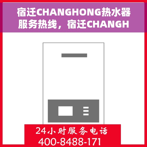 宿迁CHANGHONG热水器服务热线，宿迁CHANGHONG热水器服务热线，专业维修与支持团队为您排忧解难