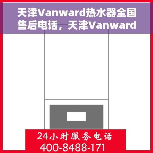 天津Vanward热水器全国售后电话，天津Vanward热水器全国售后电话及维修服务指南