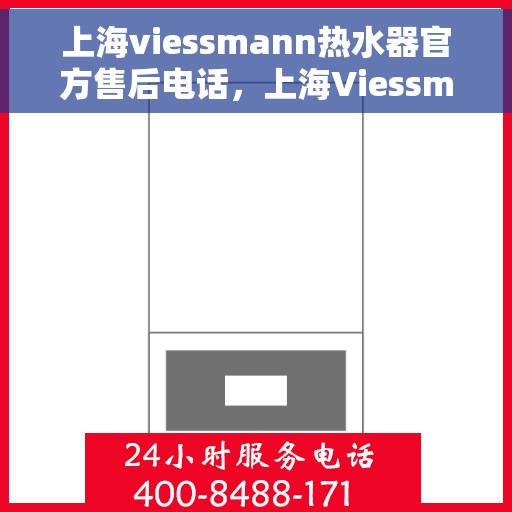 上海viessmann热水器官方售后电话，上海Viessmann热水器售后官方联系电话服务热线