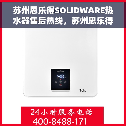 苏州思乐得SOLIDWARE热水器售后热线，苏州思乐得SOLIDWARE热水器售后服务热线及维修指南