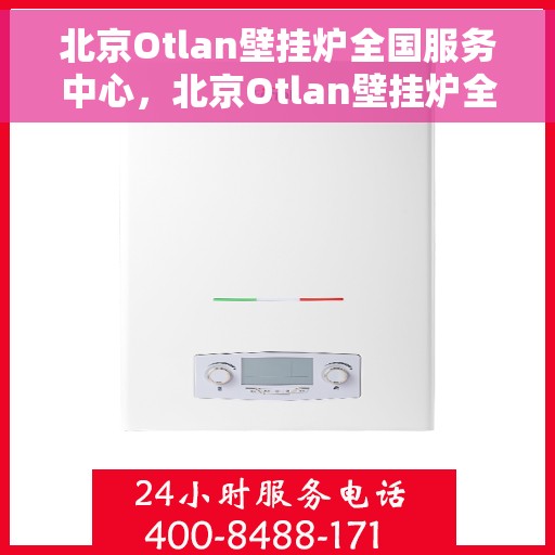 北京Otlan壁挂炉全国服务中心，北京Otlan壁挂炉全国服务中心，专业维修与一站式服务体验