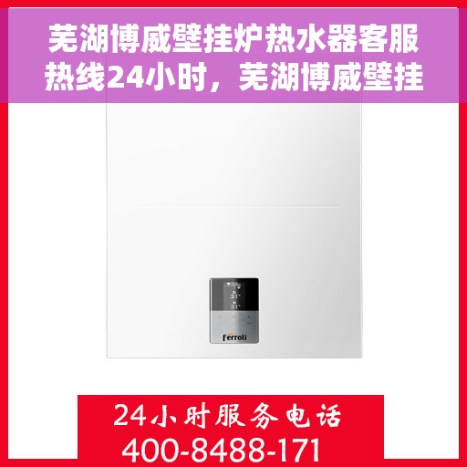 芜湖博威壁挂炉热水器客服热线24小时，芜湖博威壁挂炉热水器全天候客服热线支持