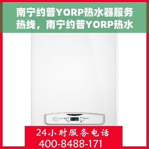 南宁约普YORP热水器服务热线，南宁约普YORP热水器服务热线，专业维修与售后支持团队为您服务