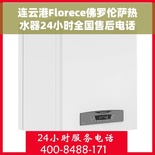 连云港Florece佛罗伦萨热水器24小时全国售后电话，连云港Florece佛罗伦萨热水器全天候全国售后热线服务保障