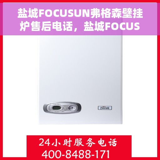 盐城FOCUSUN弗格森壁挂炉售后电话，盐城FOCUSUN弗格森壁挂炉售后服务热线及电话全攻略