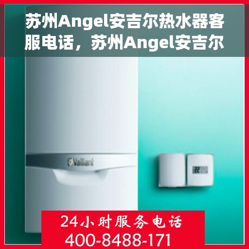 苏州Angel安吉尔热水器客服电话，苏州Angel安吉尔热水器客服热线及售后服务指南