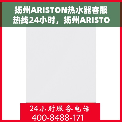 扬州ARISTON热水器客服热线24小时，扬州ARISTON热水器全天候客服热线，贴心服务不打烊
