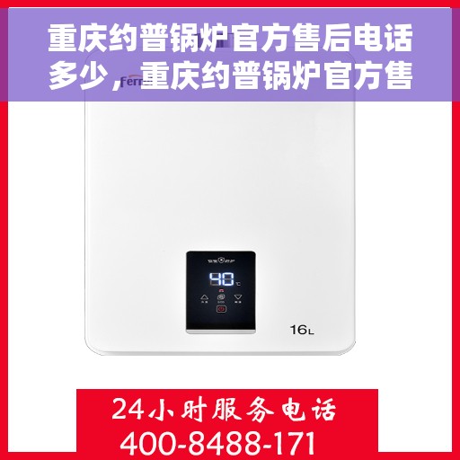 重庆约普锅炉官方售后电话多少，重庆约普锅炉官方售后联系电话揭秘
