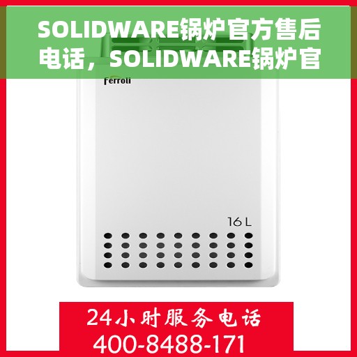 SOLIDWARE锅炉官方售后电话，SOLIDWARE锅炉官方售后专线，一站式服务，解决您的锅炉问题
