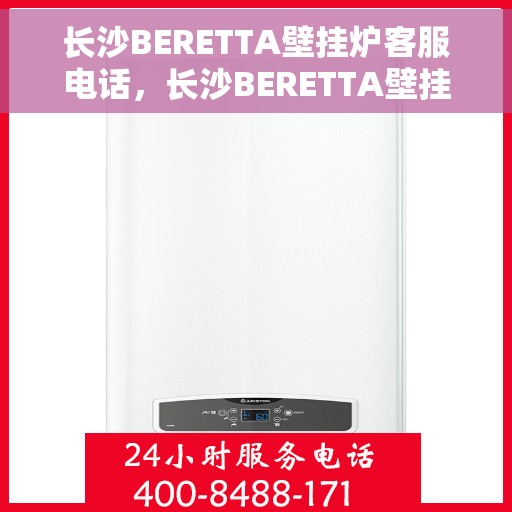 长沙BERETTA壁挂炉客服电话，长沙BERETTA壁挂炉客服热线，专业解答与售后无忧服务