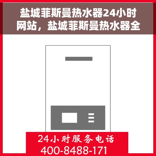 盐城菲斯曼热水器24小时网站，盐城菲斯曼热水器全天候在线服务网站