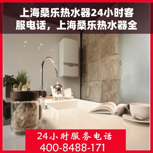 上海桑乐热水器24小时客服电话，上海桑乐热水器全天候客服热线，贴心服务随时在线