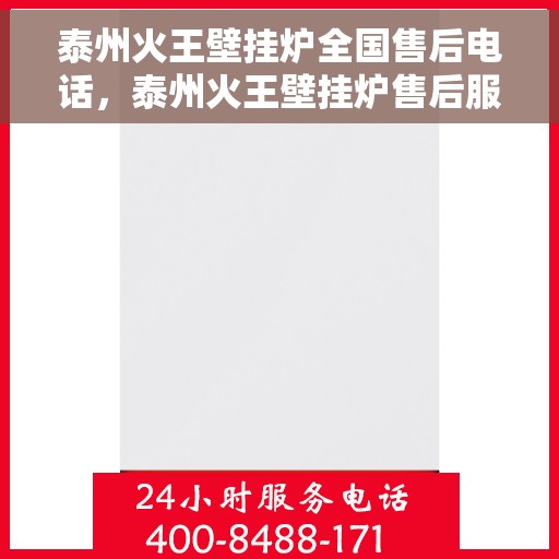 泰州火王壁挂炉全国售后电话，泰州火王壁挂炉售后服务热线及全国电话汇总