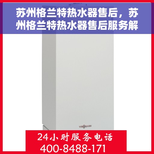 苏州格兰特热水器售后，苏州格兰特热水器售后服务解析