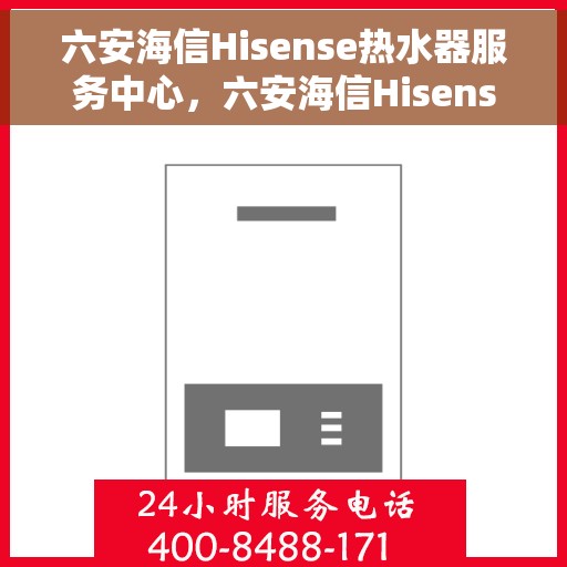 六安海信Hisense热水器服务中心，六安海信Hisense热水器专业服务中心