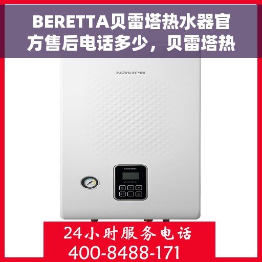 BERETTA贝雷塔热水器官方售后电话多少，贝雷塔热水器售后电话官方查询及维修服务指南
