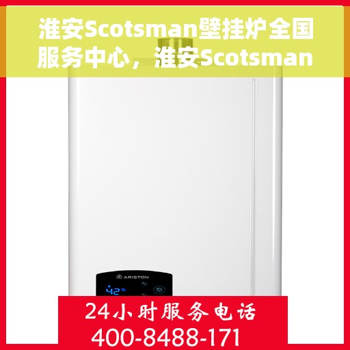 淮安Scotsman壁挂炉全国服务中心，淮安Scotsman壁挂炉全国服务中心，专业维修与贴心服务一体化