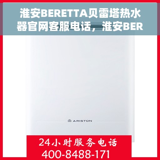 淮安BERETTA贝雷塔热水器官网客服电话，淮安BERETTA贝雷塔热水器官网客服热线及售后维修服务指南