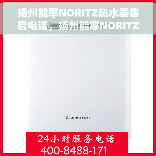 扬州能率NORITZ热水器售后电话，扬州能率NORITZ热水器售后服务热线及电话支持指南