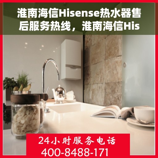淮南海信Hisense热水器售后服务热线，淮南海信Hisense热水器售后热线服务指南