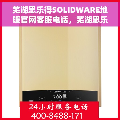 芜湖思乐得SOLIDWARE地暖官网客服电话，芜湖思乐得SOLIDWARE地暖官网客服热线电话
