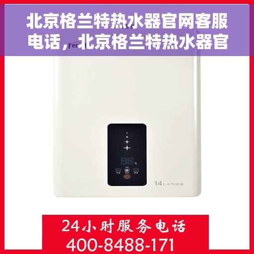 北京格兰特热水器官网客服电话，北京格兰特热水器官网客服热线，专业解答，贴心服务