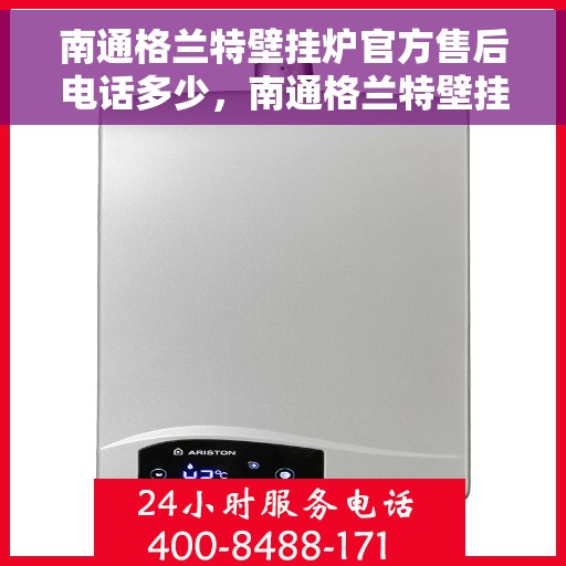 南通格兰特壁挂炉官方售后电话多少，南通格兰特壁挂炉售后官方联系电话及维修服务指南