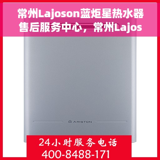 常州Lajoson蓝炬星热水器售后服务中心，常州Lajoson蓝炬星热水器售后服务中心，专业维修与贴心服务