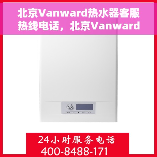 北京Vanward热水器客服热线电话，北京Vanward热水器客服热线全解析，专业解答，贴心服务
