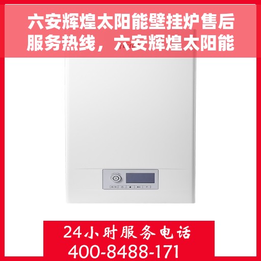 六安辉煌太阳能壁挂炉售后服务热线，六安辉煌太阳能壁挂炉售后服务中心热线，专业服务，贴心保障