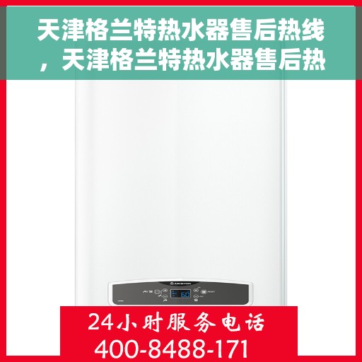 天津格兰特热水器售后热线，天津格兰特热水器售后热线服务专线，专业维修与咨询一站式解决方案