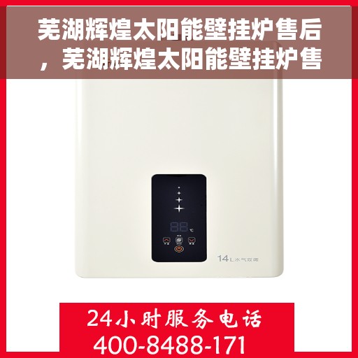 芜湖辉煌太阳能壁挂炉售后，芜湖辉煌太阳能壁挂炉售后服务支持详解