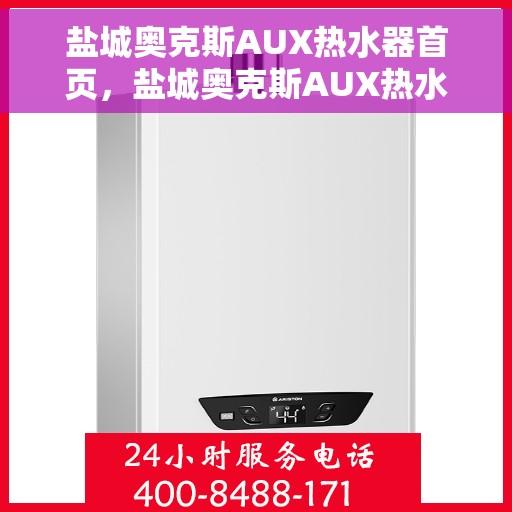 盐城奥克斯AUX热水器首页，盐城奥克斯AUX热水器首页概览，品质生活，从热水开始