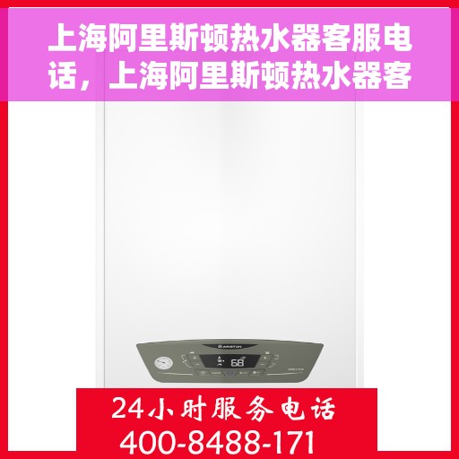上海阿里斯顿热水器客服电话，上海阿里斯顿热水器客服热线及售后支持服务指南