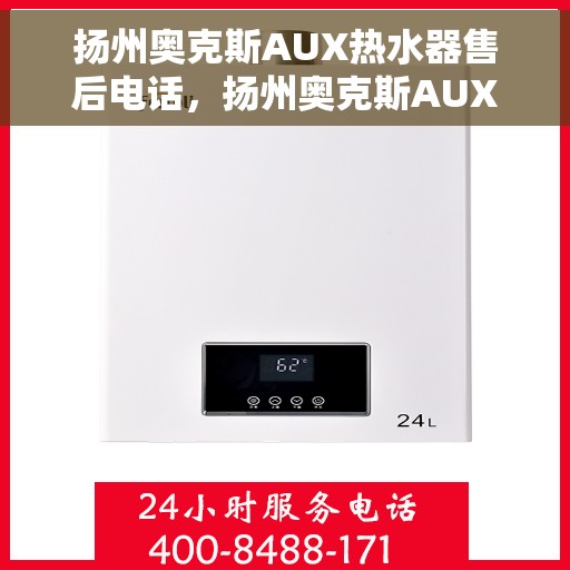 扬州奥克斯AUX热水器售后电话，扬州奥克斯AUX热水器售后服务热线及电话全攻略