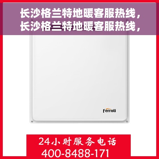 长沙格兰特地暖客服热线，长沙格兰特地暖客服热线，专业解答与贴心服务