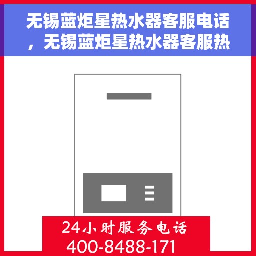无锡蓝炬星热水器客服电话，无锡蓝炬星热水器客服热线及售后支持服务介绍