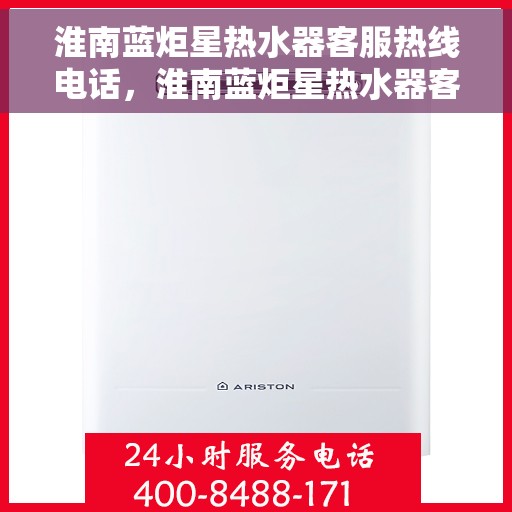 淮南蓝炬星热水器客服热线电话，淮南蓝炬星热水器客服热线详解，一站式服务，专业为您解答疑惑！