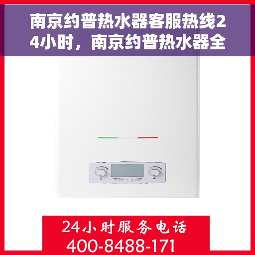 南京约普热水器客服热线24小时，南京约普热水器全天候客服热线，温暖服务不打烊