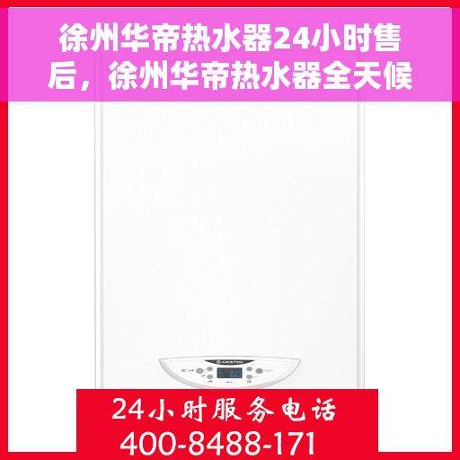 徐州华帝热水器24小时售后，徐州华帝热水器全天候售后服务热线，无忧保障您的热水生活