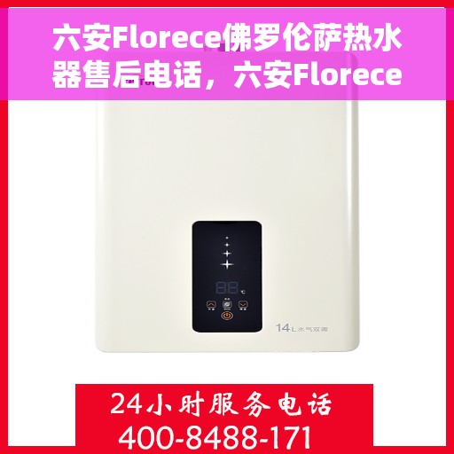 六安Florece佛罗伦萨热水器售后电话，六安Florece佛罗伦萨热水器售后服务热线及电话全解析