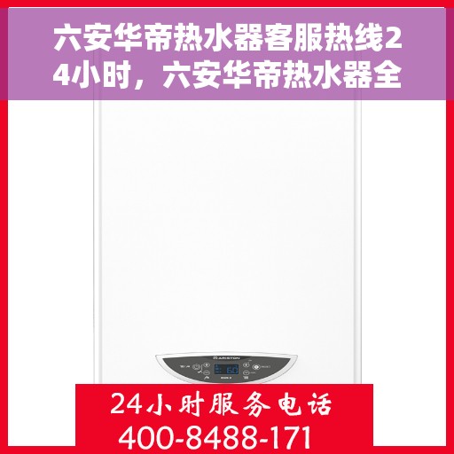 六安华帝热水器客服热线24小时，六安华帝热水器全天候客服热线，温暖服务不打烊
